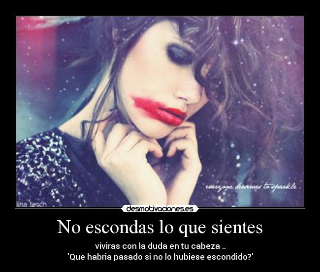 No escondas lo que sientes - viviras con la duda en tu cabeza ..
Que habria pasado si no lo hubiese escondido?