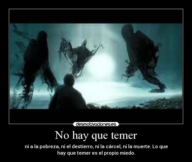 No hay que temer - ni a la pobreza, ni el destierro, ni la cárcel, ni la muerte. Lo que
hay que temer es el propio miedo.