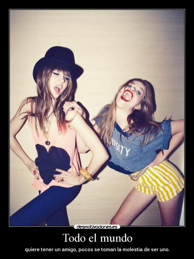 Todo el mundo - quiere tener un amigo, pocos se toman la molestia de ser uno.