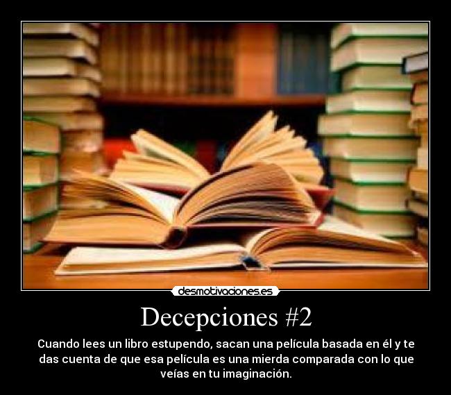 Decepciones #2 - Cuando lees un libro estupendo, sacan una película basada en él y te
das cuenta de que esa película es una mierda comparada con lo que
veías en tu imaginación.
