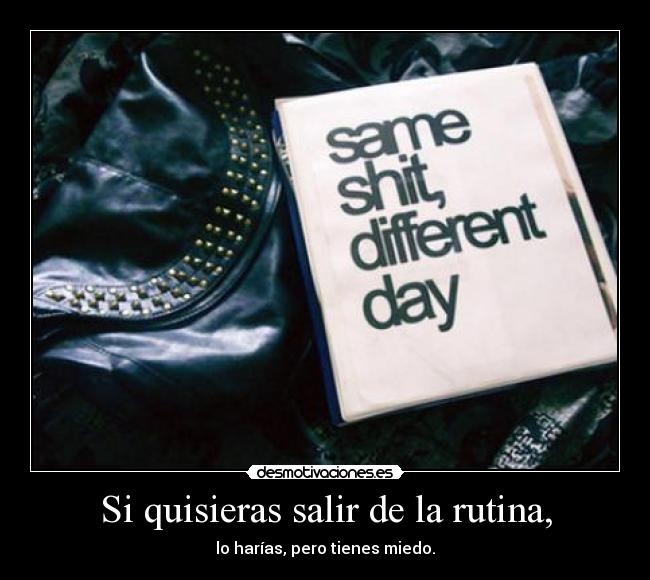 Si quisieras salir de la rutina, - lo harías, pero tienes miedo.