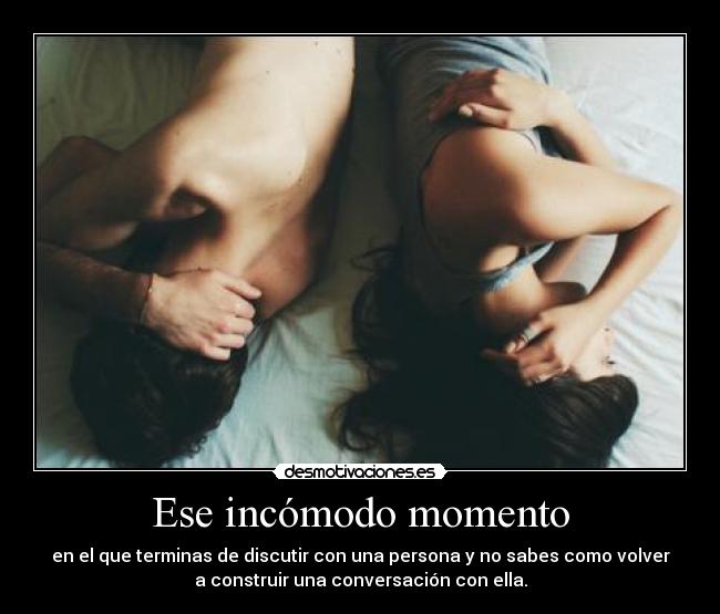 Ese incómodo momento - en el que terminas de discutir con una persona y no sabes como volver
a construir una conversación con ella.