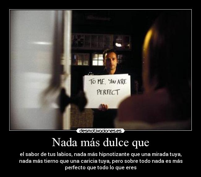 Nada más dulce que - el sabor de tus labios, nada más hipnotizante que una mirada tuya,
nada más tierno que una caricia tuya, pero sobre todo nada es más
perfecto que todo lo que eres