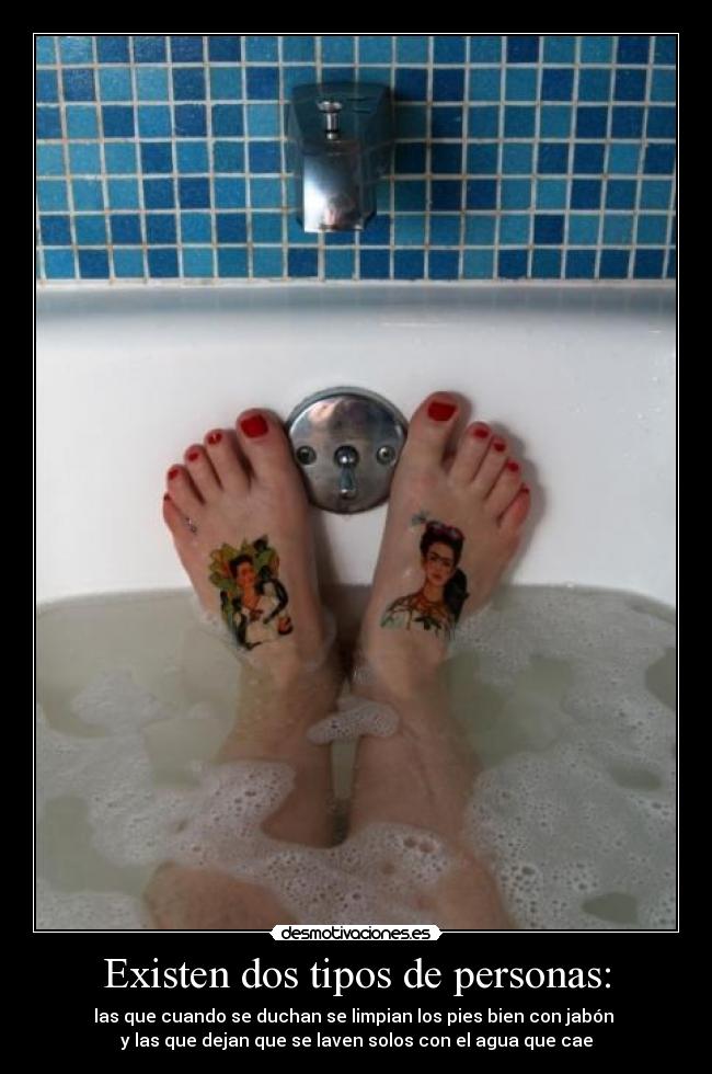 Existen dos tipos de personas: - las que cuando se duchan se limpian los pies bien con jabón
y las que dejan que se laven solos con el agua que cae