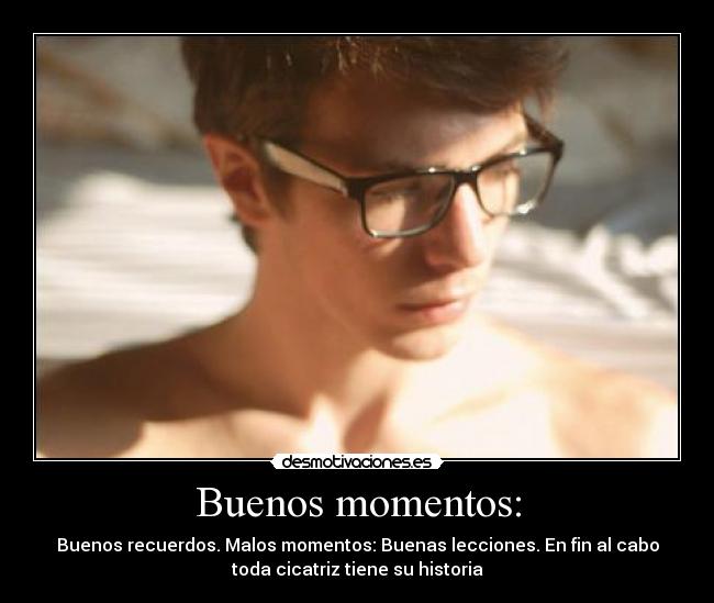Buenos momentos: - Buenos recuerdos. Malos momentos: Buenas lecciones. En fin al cabo
toda cicatriz tiene su historia