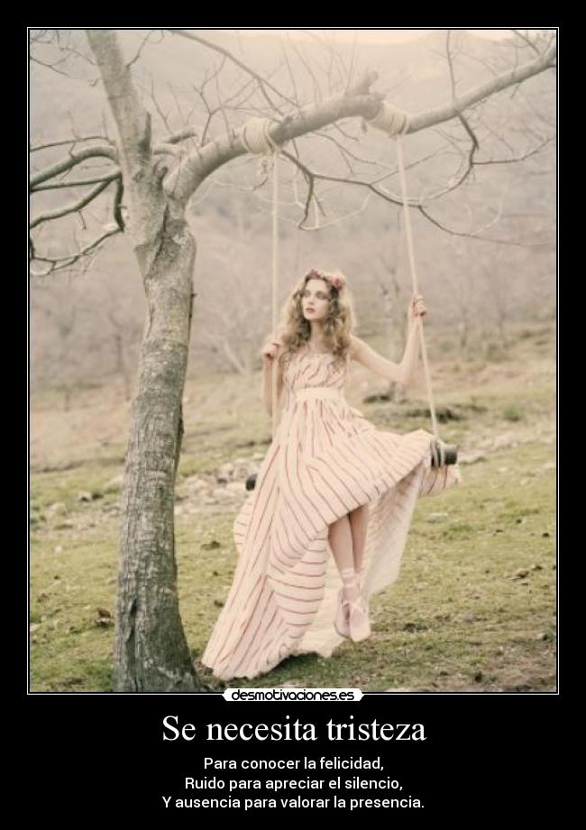Se necesita tristeza - Para conocer la felicidad,
Ruido para apreciar el silencio,
Y ausencia para valorar la presencia.