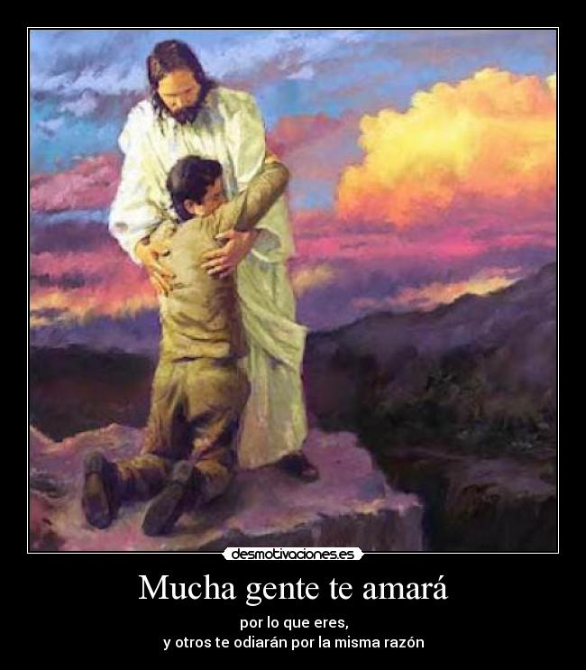 Mucha gente te amará - por lo que eres,
y otros te odiarán por la misma razón