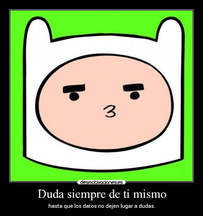 Duda siempre de ti mismo - hasta que los datos no dejen lugar a dudas.