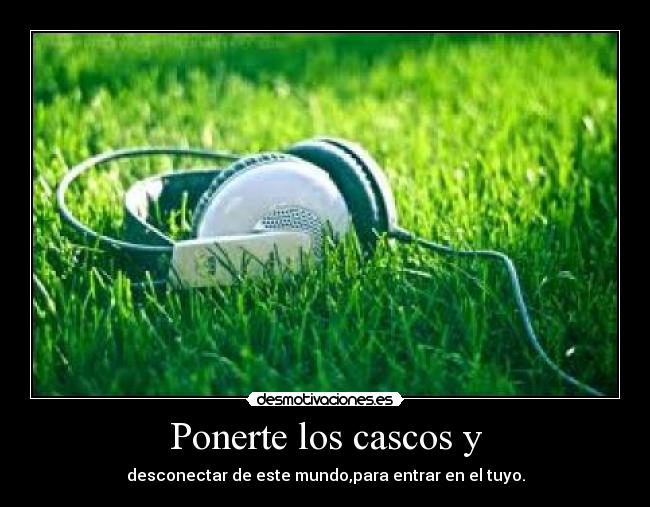 Ponerte los cascos y -