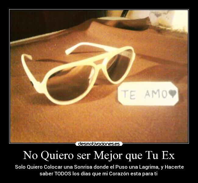 No Quiero ser Mejor que Tu Ex - Solo Quiero Colocar una Sonrisa donde el Puso una Lagrima, y Hacerte
saber TODOS los días que mi Corazón esta para ti ツ