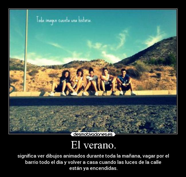 El verano. - significa ver dibujos animados durante toda la mañana, vagar por el
barrio todo el día y volver a casa cuando las luces de la calle
están ya encendidas.