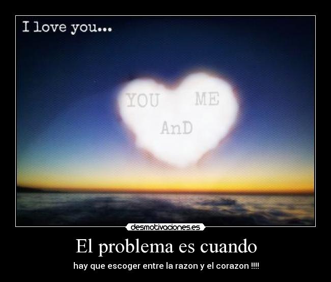 El problema es cuando - hay que escoger entre la razon y el corazon !!!!