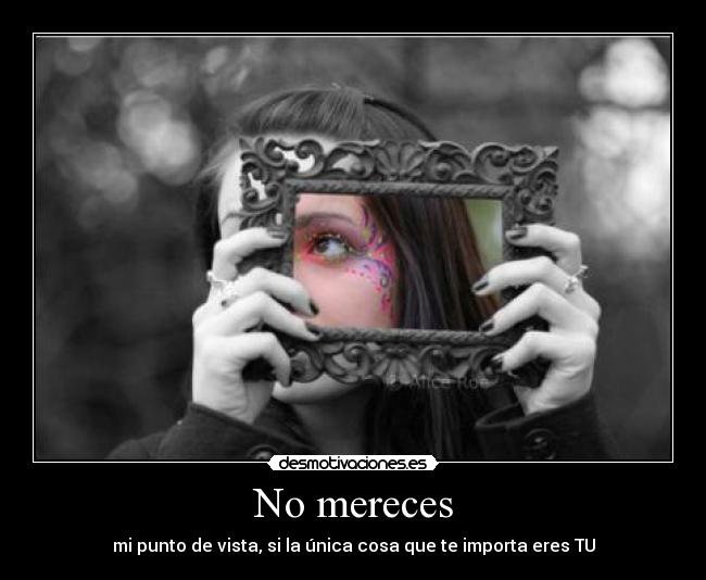 No mereces - mi punto de vista, si la única cosa que te importa eres TU