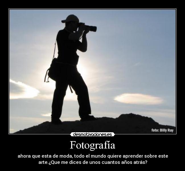 Fotografía - ahora que esta de moda, todo el mundo quiere aprender sobre este
arte.¿Que me dices de unos cuantos años atrás?