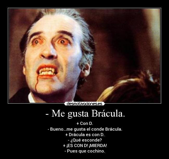 - Me gusta Brácula. - + Con D.
- Bueno...me gusta el conde Brácula.
+ Drácula es con D.
- ¿Qué esconde?
+ ¡ES CON D! ¡MIERDA!
- Pues que cochino.