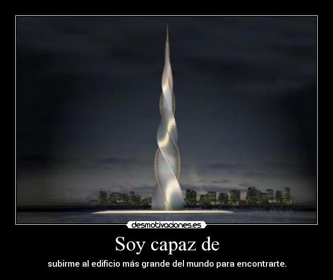 Soy capaz de - subirme al edificio más grande del mundo para encontrarte.