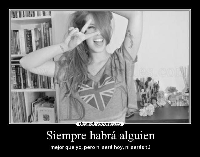 Siempre habrá alguien - mejor que yo, pero ni será hoy, ni serás tú