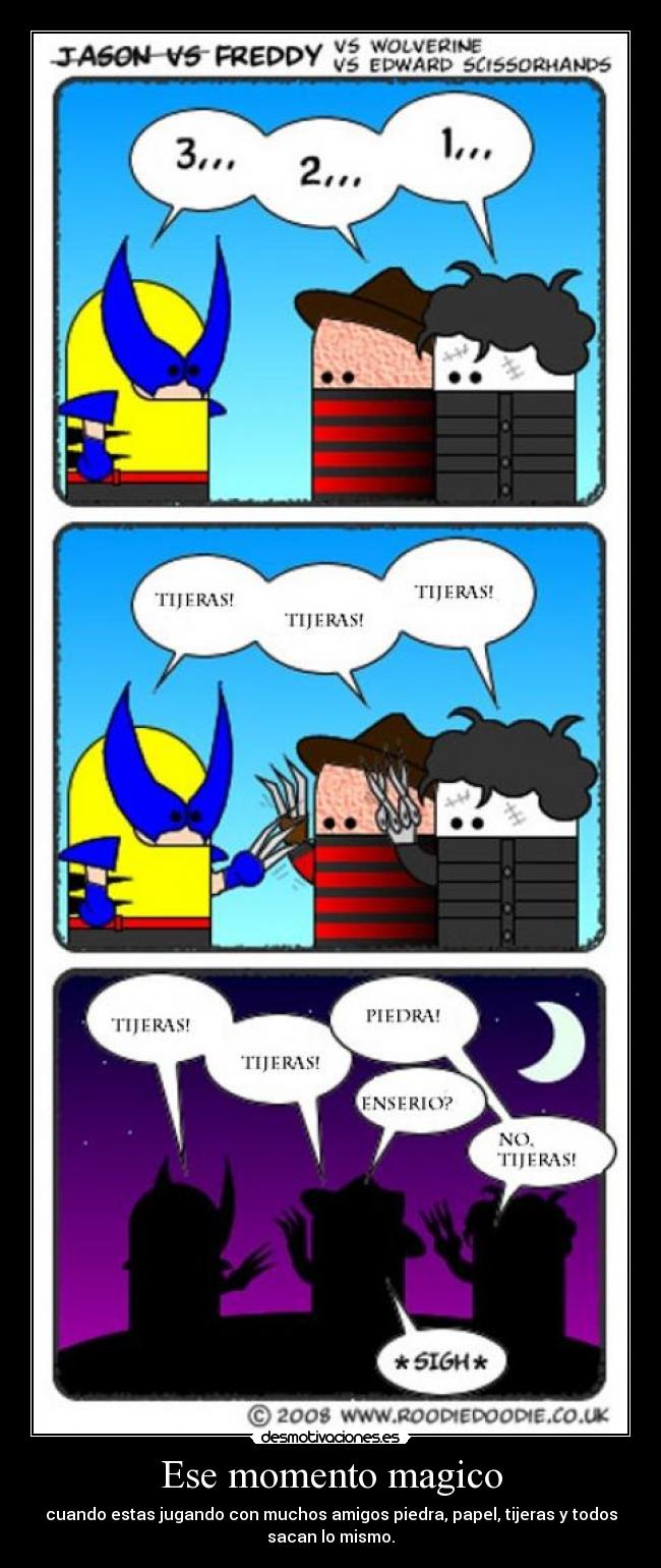 Ese momento magico - cuando estas jugando con muchos amigos piedra, papel, tijeras y todos
sacan lo mismo.