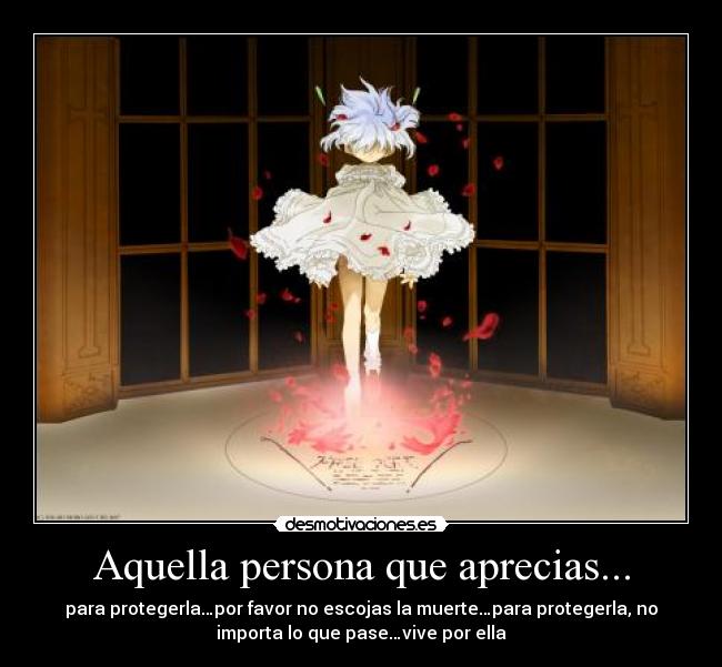 Aquella persona que aprecias... - para protegerla…por favor no escojas la muerte…para protegerla, no
importa lo que pase…vive por ella