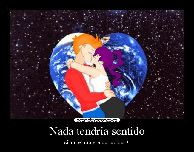 Nada tendría sentido - si no te hubiera conocido...!!!
