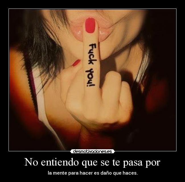 No entiendo que se te pasa por - la mente para hacer es daño que haces.