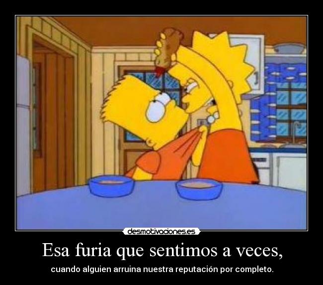 Esa furia que sentimos a veces, - cuando alguien arruina nuestra reputación por completo.