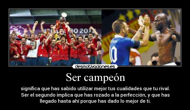 Ser campeón - significa que has sabido utilizar mejor tus cualidades que tu rival.
Ser el segundo implica que has rozado a la perfección, y que has
llegado hasta ahí porque has dado lo mejor de ti.