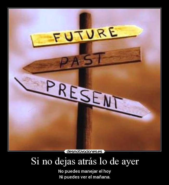 Si no dejas atrás lo de ayer - No puedes manejar el hoy
Ni puedes ver el mañana.