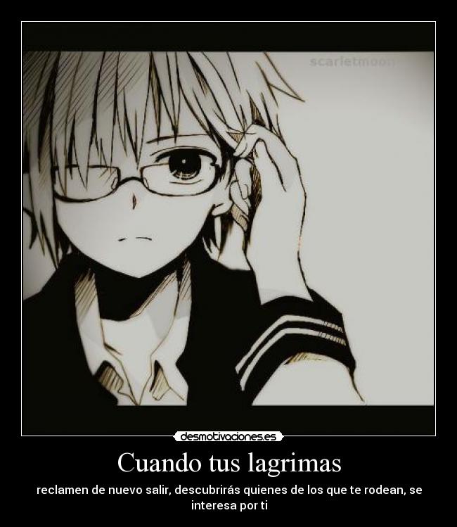 Cuando tus lagrimas - reclamen de nuevo salir, descubrirás quienes de los que te rodean, se interesa por ti