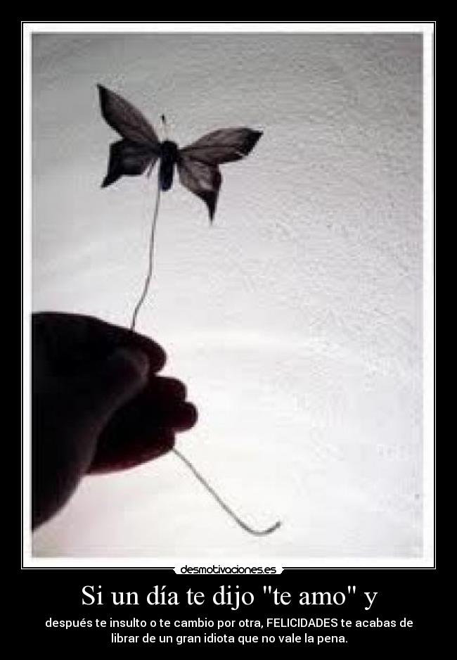 Si un día te dijo te amo y - después te insulto o te cambio por otra, FELICIDADES te acabas de
librar de un gran idiota que no vale la pena.