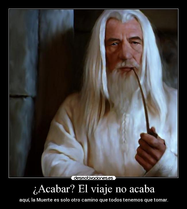 ¿Acabar? El viaje no acaba - aquí, la Muerte es solo otro camino que todos tenemos que tomar.