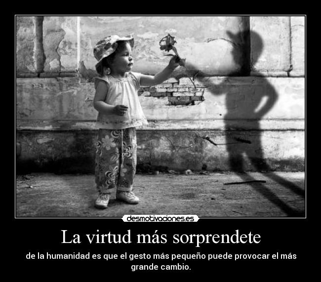 La virtud más sorprendete - de la humanidad es que el gesto más pequeño puede provocar el más grande cambio.