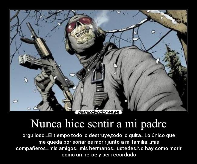 Nunca hice sentir a mi padre - orgulloso...El tiempo todo lo destruye,todo lo quita...Lo único que
me queda por soñar es morir junto a mi familia...mis
compañeros...mis amigos...mis hermanos...ustedes.No hay como morir
como un héroe y ser recordado