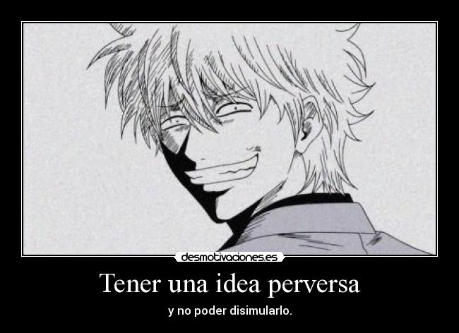 Tener una idea perversa - y no poder disimularlo.