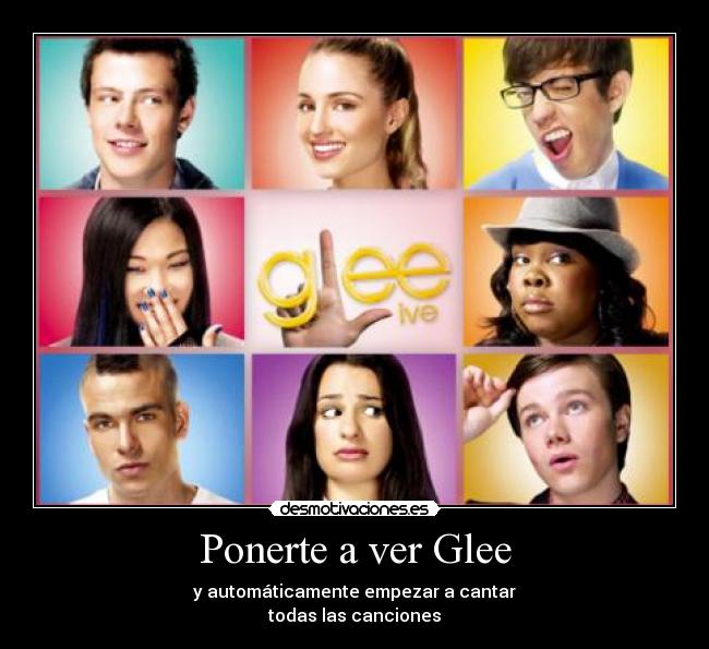 Ponerte a ver Glee - y automáticamente empezar a cantar
todas las canciones