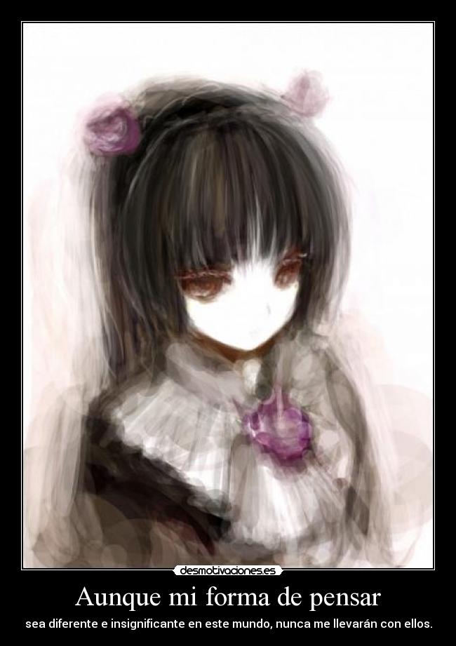 Aunque mi forma de pensar - sea diferente e insignificante en este mundo, nunca me llevarán con ellos.