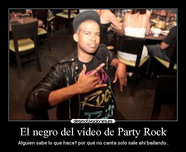 El negro del vídeo de Party Rock - Alguien sabe lo que hace? por qué no canta solo sale ahí bailando..