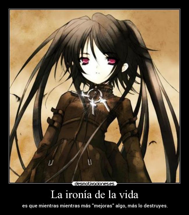 La ironía de la vida - es que mientras mientras más mejoras algo, más lo destruyes.