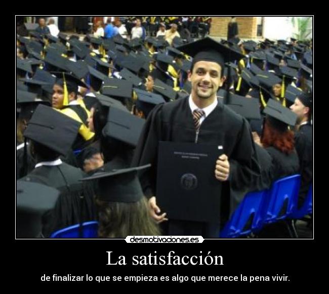 La satisfacción - de finalizar lo que se empieza es algo que merece la pena vivir.