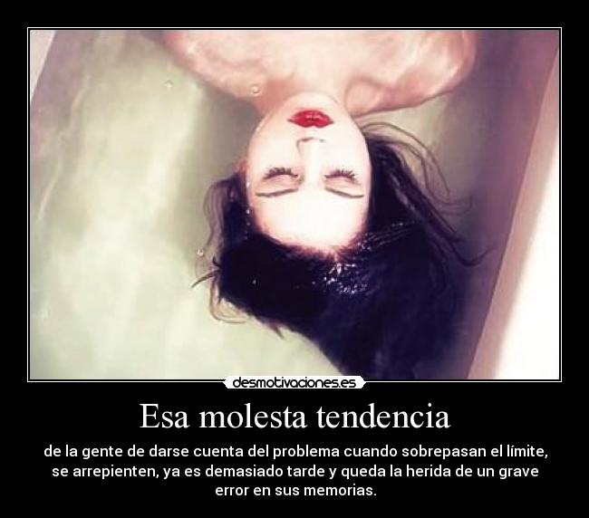 Esa molesta tendencia - de la gente de darse cuenta del problema cuando sobrepasan el límite,
se arrepienten, ya es demasiado tarde y queda la herida de un grave
error en sus memorias.