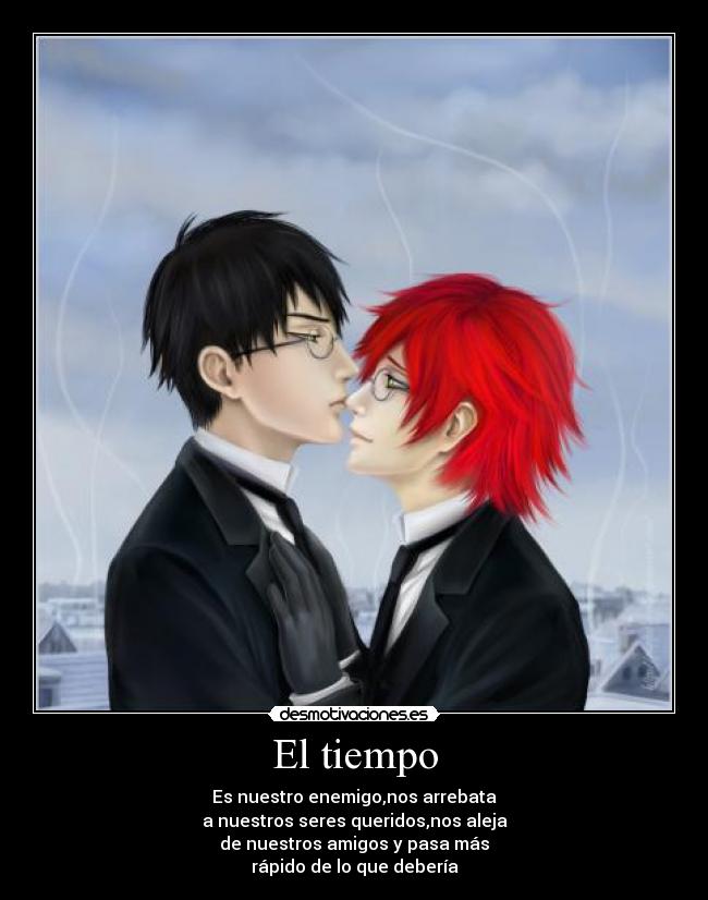 El tiempo - Es nuestro enemigo,nos arrebata
a nuestros seres queridos,nos aleja
de nuestros amigos y pasa más
rápido de lo que debería