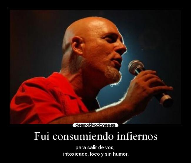Fui consumiendo infiernos - para salir de vos,
intoxicado, loco y sin humor.