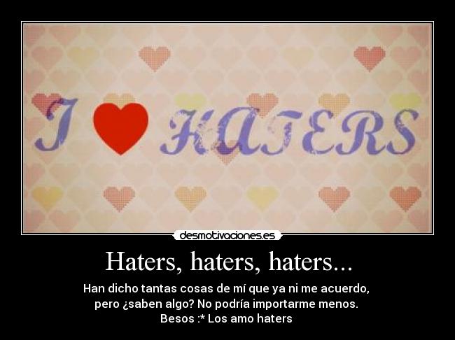 Haters, haters, haters... - Han dicho tantas cosas de mí que ya ni me acuerdo, 
pero ¿saben algo? No podría importarme menos. 
Besos :* Los amo haters ♥