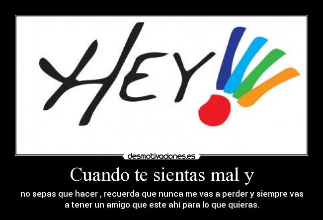 Cuando te sientas mal y - no sepas que hacer , recuerda que nunca me vas a perder y siempre vas
a tener un amigo que este ahí para lo que quieras.