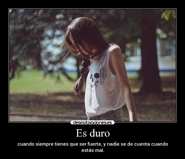 Es duro - cuando siempre tienes que ser fuerte, y nadie se de cuenta cuando estás mal.