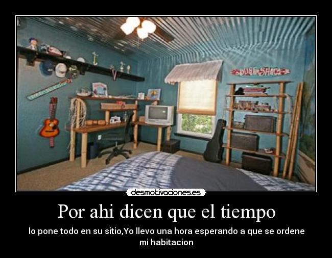 Por ahi dicen que el tiempo - lo pone todo en su sitio,Yo llevo una hora esperando a que se ordene mi habitacion