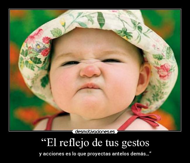 “El reflejo de tus gestos - y acciones es lo que proyectas antelos demás…”