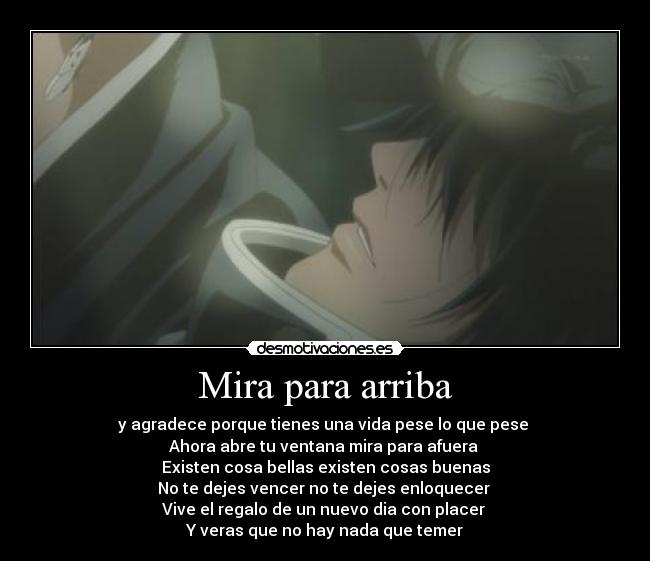 Mira para arriba - y agradece porque tienes una vida pese lo que pese 
Ahora abre tu ventana mira para afuera 
Existen cosa bellas existen cosas buenas
No te dejes vencer no te dejes enloquecer 
Vive el regalo de un nuevo dia con placer 
Y veras que no hay nada que temer