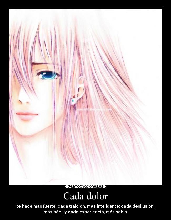 Cada dolor - te hace más fuerte; cada traición, más inteligente; cada desilusión,
más hábil y cada experiencia, más sabio.