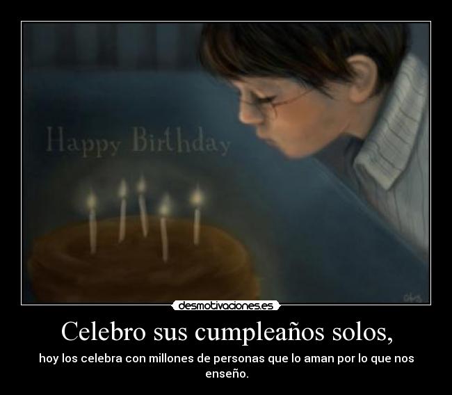 Celebro sus cumpleaños solos, - hoy los celebra con millones de personas que lo aman por lo que nos enseño.